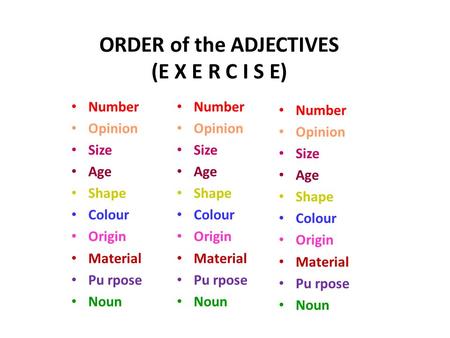 ORDER of the ADJECTIVES (E X E R C I S E) Number Opinion Size Age Shape Colour Origin Material Pu rpose Noun Number Opinion Size Age Shape Colour Origin.