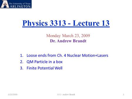 Physics 3313 - Lecture 13 3/23/20091 3313 Andrew Brandt Monday March 23, 2009 Dr. Andrew Brandt 1.Loose ends from Ch. 4 Nuclear Motion+Lasers 2.QM Particle.