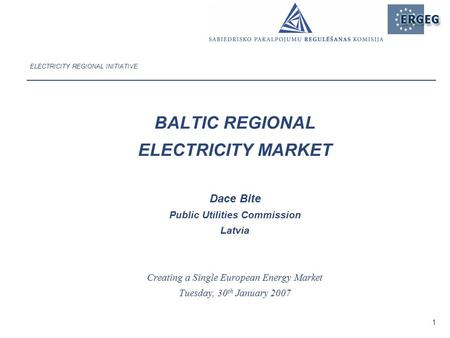 1 ELECTRICITY REGIONAL INITIATIVE BALTIC REGIONAL ELECTRICITY MARKET Dace Bite Public Utilities Commission Latvia Creating a Single European Energy Market.