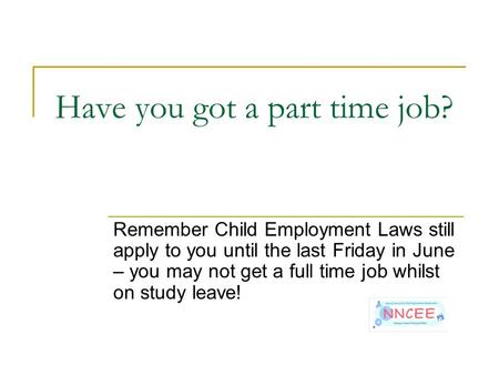 Have you got a part time job? Remember Child Employment Laws still apply to you until the last Friday in June – you may not get a full time job whilst.