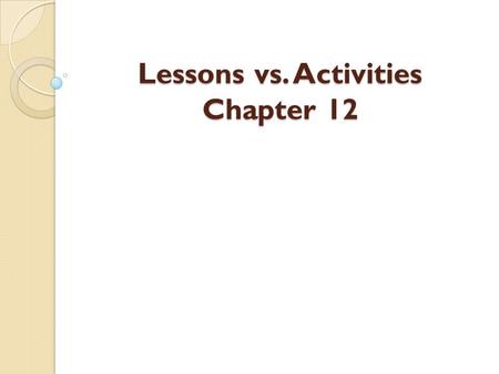 Lessons vs. Activities Chapter 12. Lessons and activities are both used to enhance students learning experiences.