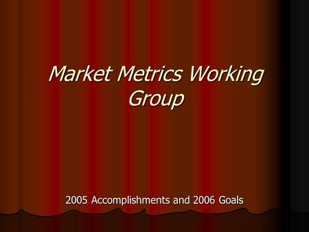 Market Metrics Working Group 2005 Accomplishments and 2006 Goals.