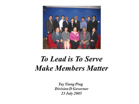 To Lead is To Serve Make Members Matter Tay Yiang Ping Division D Governor 23 July 2005.