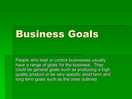 Business Goals People who lead or control businesses usually have a range of goals for the business. They could be general goals such as producing a high.