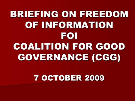 BRIEFING ON FREEDOM OF INFORMATION FOI COALITION FOR GOOD GOVERNANCE (CGG) 7 OCTOBER 2009.