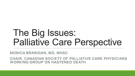 The Big Issues: Palliative Care Perspective MONICA BRANIGAN, MD, MHSC CHAIR, CANADIAN SOCIETY OF PALLIATIVE CARE PHYSICIANS WORKING GROUP ON HASTENED DEATH.