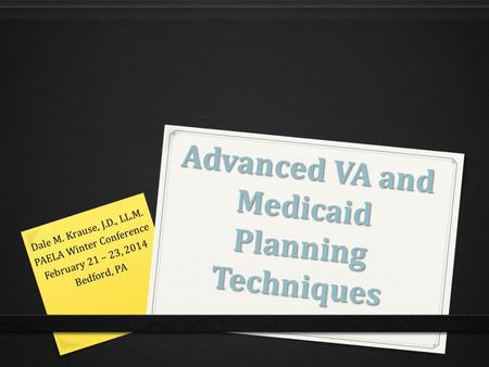 Advanced VA and Medicaid Planning Techniques Dale M. Krause, J.D., LL.M. PAELA Winter Conference February 21 – 23, 2014 Bedford, PA.