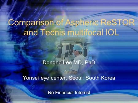 DGII 2008 Comparison of Aspheric ReSTOR and Tecnis multifocal IOL Dongho Lee MD, PhD Yonsei eye center, Seoul, South Korea No Financial Interest.