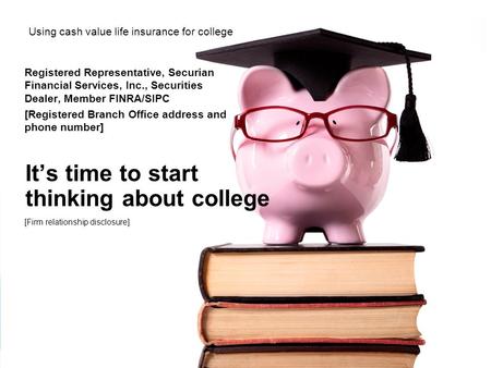 It’s time to start thinking about college Using cash value life insurance for college Registered Representative, Securian Financial Services, Inc., Securities.