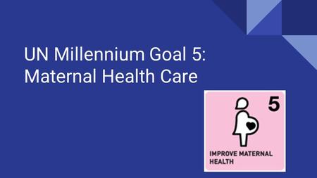 UN Millennium Goal 5: Maternal Health Care. A.) To reduce the maternal mortality ratio B.) To achieve universal access to reproductive health.