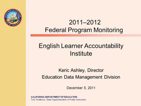 CALIFORNIA DEPARTMENT OF EDUCATION Tom Torlakson, State Superintendent of Public Instruction 2011–2012 Federal Program Monitoring English Learner Accountability.