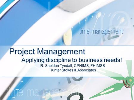 Project Management Applying discipline to business needs! R. Sheldon Tyndall, CPHIMS, FHIMSS Hunter Stokes & Associates.