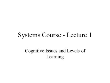 Systems Course - Lecture 1 Cognitive Issues and Levels of Learning.