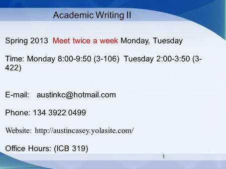 1 Academic Writing II Spring 2013 Meet twice a week Monday, Tuesday Time: Monday 8:00-9:50 (3-106) Tuesday 2:00-3:50 (3- 422)