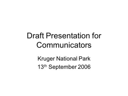 Draft Presentation for Communicators Kruger National Park 13 th September 2006.