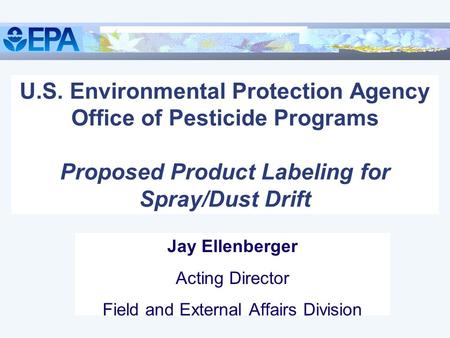 U.S. Environmental Protection Agency Office of Pesticide Programs Proposed Product Labeling for Spray/Dust Drift Jay Ellenberger Acting Director Field.