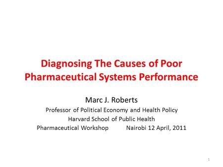 Diagnosing The Causes of Poor Pharmaceutical Systems Performance Marc J. Roberts Professor of Political Economy and Health Policy Harvard School of Public.