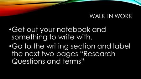 WALK IN WORK Get out your notebook and something to write with. Go to the writing section and label the next two pages “Research Questions and terms”