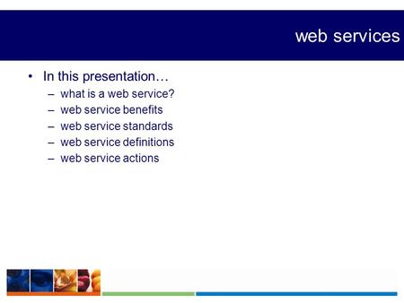 Web services In this presentation… –what is a web service? –web service benefits –web service standards –web service definitions –web service actions.