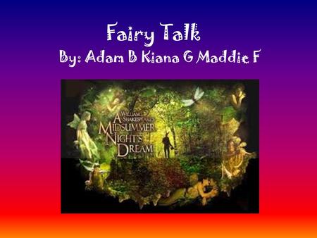 Fairy Talk By: Adam B Kiana G Maddie F. “ Lord, what fools these mortals be !”