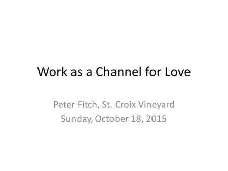 Work as a Channel for Love Peter Fitch, St. Croix Vineyard Sunday, October 18, 2015.