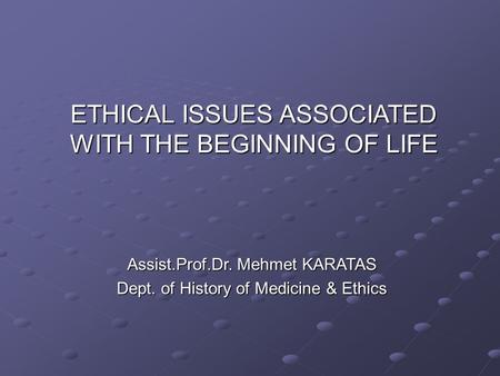 ETHICAL ISSUES ASSOCIATED WITH THE BEGINNING OF LIFE Assist.Prof.Dr. Mehmet KARATAS Dept. of History of Medicine & Ethics.