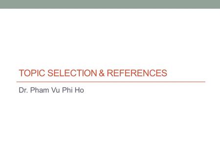 TOPIC SELECTION & REFERENCES Dr. Pham Vu Phi Ho. Finding a Research Problem The decisions you made about selecting and developing a topic is crucial.