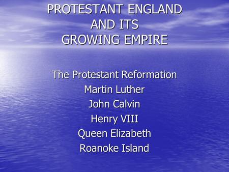 PROTESTANT ENGLAND AND ITS GROWING EMPIRE The Protestant Reformation Martin Luther John Calvin Henry VIII Queen Elizabeth Roanoke Island.