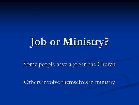 Job or Ministry? Some people have a job in the Church Others involve themselves in ministry.