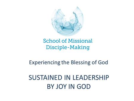 SUSTAINED IN LEADERSHIP BY JOY IN GOD Experiencing the Blessing of God.