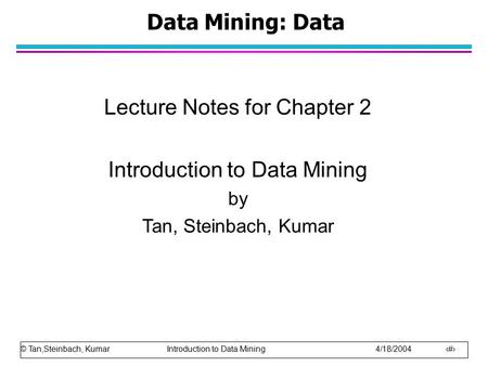 © Tan,Steinbach, Kumar Introduction to Data Mining 4/18/2004 1 Data Mining: Data Lecture Notes for Chapter 2 Introduction to Data Mining by Tan, Steinbach,