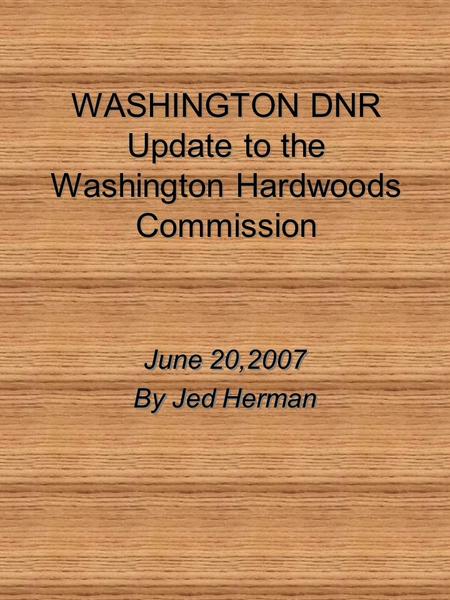 WASHINGTON DNR Update to the Washington Hardwoods Commission June 20,2007 By Jed Herman June 20,2007 By Jed Herman.