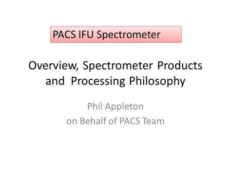 Overview, Spectrometer Products and Processing Philosophy Phil Appleton on Behalf of PACS Team PACS IFU Spectrometer.