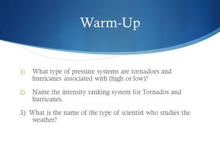 Warm-Up 1) What type of pressure systems are tornadoes and hurricanes associated with (high or low)? 2) Name the intensity ranking system for Tornados.