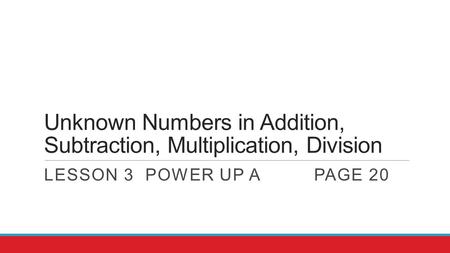 Unknown Numbers in Addition, Subtraction, Multiplication, Division LESSON 3POWER UP APAGE 20.