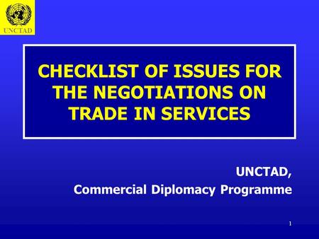 UNCTAD 1 CHECKLIST OF ISSUES FOR THE NEGOTIATIONS ON TRADE IN SERVICES UNCTAD, Commercial Diplomacy Programme.