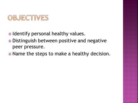  Identify personal healthy values.  Distinguish between positive and negative peer pressure.  Name the steps to make a healthy decision.