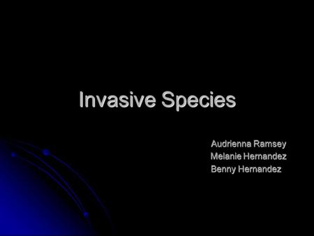 Invasive Species Audrienna Ramsey Audrienna Ramsey Melanie Hernandez Melanie Hernandez Benny Hernandez.