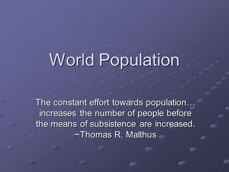 World Population The constant effort towards population… increases the number of people before the means of subsistence are increased. ~Thomas R. Malthus.