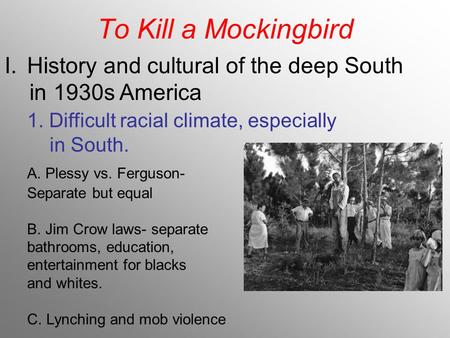 To Kill a Mockingbird I.History and cultural of the deep South in 1930s America 1. Difficult racial climate, especially in South. A. Plessy vs. Ferguson-