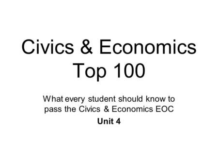 Civics & Economics Top 100 What every student should know to pass the Civics & Economics EOC Unit 4.