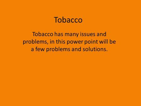 Tobacco Tobacco has many issues and problems, in this power point will be a few problems and solutions.