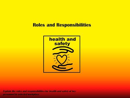 Roles and Responsibilities Explain the roles and responsibilities for health and safety of key personnel in selected workplace.