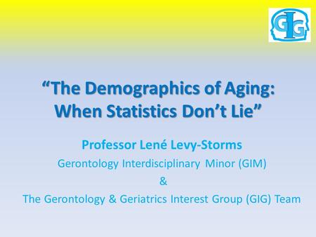 “The Demographics of Aging: When Statistics Don’t Lie” Professor Lené Levy-Storms Gerontology Interdisciplinary Minor (GIM) & The Gerontology & Geriatrics.