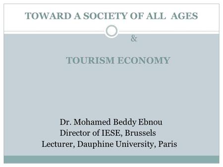 TOWARD A SOCIETY OF ALL AGES & TOURISM ECONOMY Dr. Mohamed Beddy Ebnou Director of IESE, Brussels Lecturer, Dauphine University, Paris.