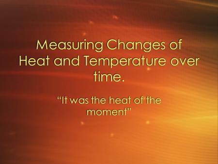 Measuring Changes of Heat and Temperature over time. “It was the heat of the moment”