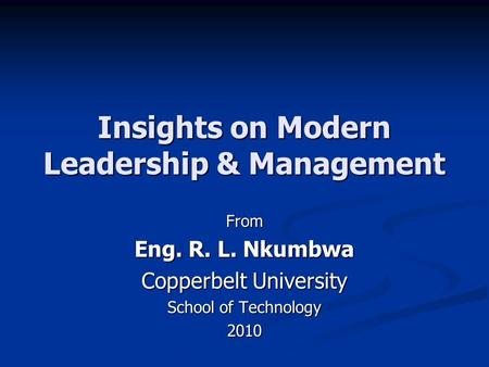 Insights on Modern Leadership & Management From Eng. R. L. Nkumbwa Copperbelt University School of Technology 2010.