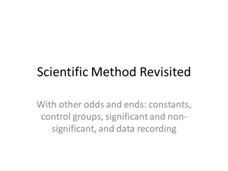 Scientific Method Revisited With other odds and ends: constants, control groups, significant and non- significant, and data recording.