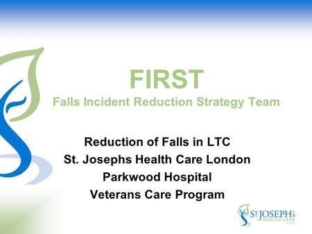 FIRST Falls Incident Reduction Strategy Team Reduction of Falls in LTC St. Josephs Health Care London Parkwood Hospital Veterans Care Program.