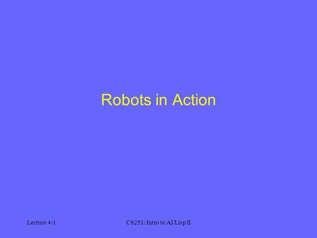 Lecture 4-1CS251: Intro to AI/Lisp II Robots in Action.